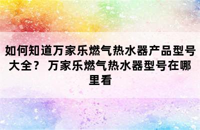 如何知道万家乐燃气热水器产品型号大全？ 万家乐燃气热水器型号在哪里看